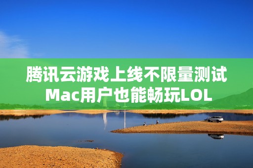 腾讯云游戏上线不限量测试 Mac用户也能畅玩LOL