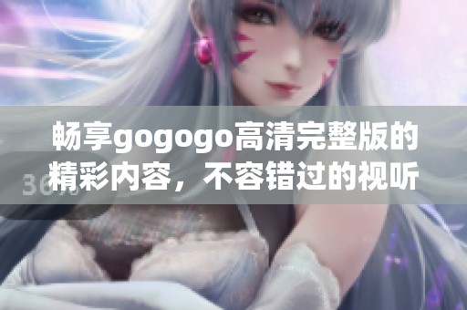 畅享gogogo高清完整版的精彩内容，不容错过的视听盛宴