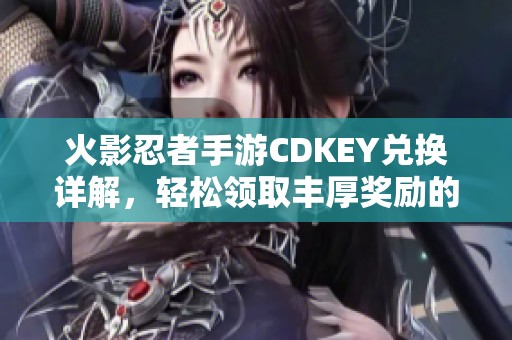 火影忍者手游CDKEY兑换详解，轻松领取丰厚奖励的方法指南