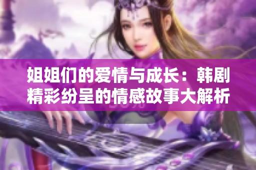 姐姐们的爱情与成长：韩剧精彩纷呈的情感故事大解析