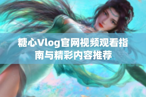 糖心Vlog官网视频观看指南与精彩内容推荐