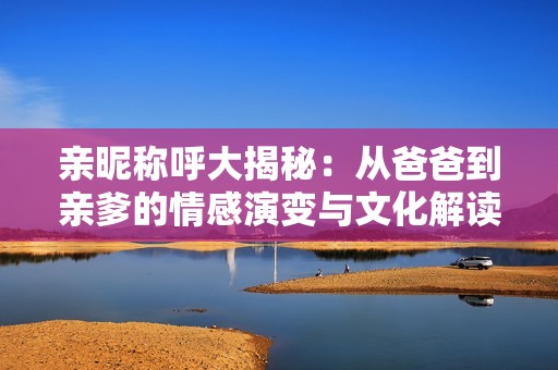 亲昵称呼大揭秘：从爸爸到亲爹的情感演变与文化解读