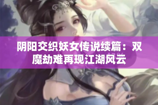 阴阳交织妖女传说续篇：双魔劫难再现江湖风云