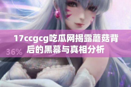 17ccgcg吃瓜网揭露蘑菇背后的黑幕与真相分析