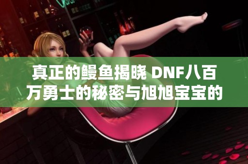 真正的鳗鱼揭晓 DNF八百万勇士的秘密与旭旭宝宝的传奇历程