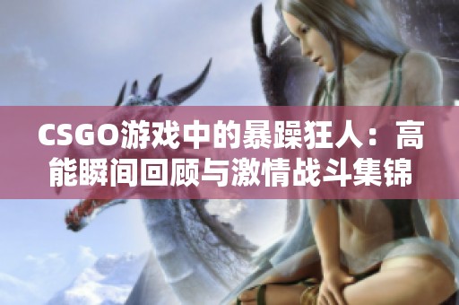 CSGO游戏中的暴躁狂人：高能瞬间回顾与激情战斗集锦