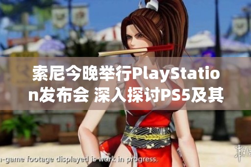 索尼今晚举行PlayStation发布会 深入探讨PS5及其创新技术亮点