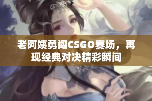 老阿姨勇闯CSGO赛场，再现经典对决精彩瞬间