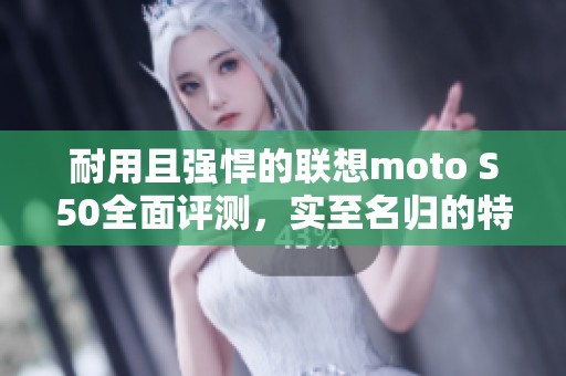 耐用且强悍的联想moto S50全面评测，实至名归的特种兵之称