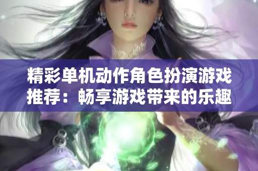 精彩单机动作角色扮演游戏推荐：畅享游戏带来的乐趣与冒险