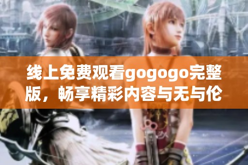 线上免费观看gogogo完整版，畅享精彩内容与无与伦比的体验