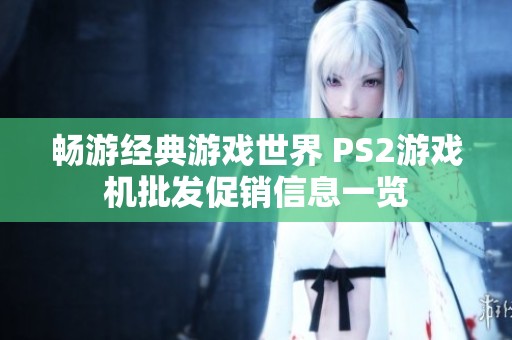 畅游经典游戏世界 PS2游戏机批发促销信息一览