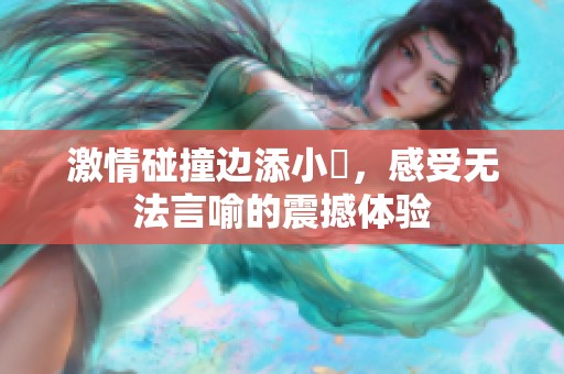 激情碰撞边添小泬，感受无法言喻的震撼体验