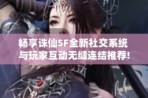 畅享诛仙SF全新社交系统 与玩家互动无缝连结推荐!