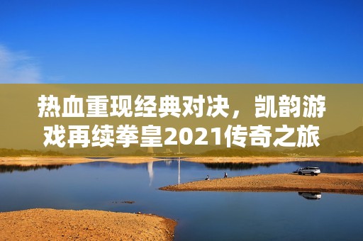 热血重现经典对决，凯韵游戏再续拳皇2021传奇之旅