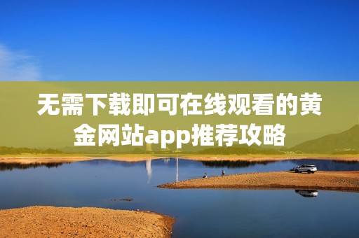 无需下载即可在线观看的黄金网站app推荐攻略