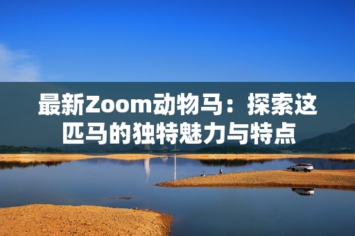 最新Zoom动物马：探索这匹马的独特魅力与特点