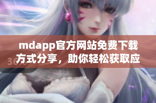 mdapp官方网站免费下载方式分享，助你轻松获取应用