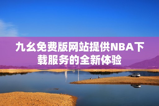 九幺免费版网站提供NBA下载服务的全新体验