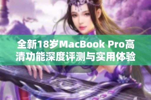 全新18岁MacBook Pro高清功能深度评测与实用体验分享