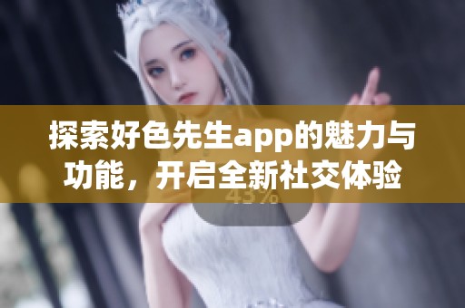 探索好色先生app的魅力与功能，开启全新社交体验