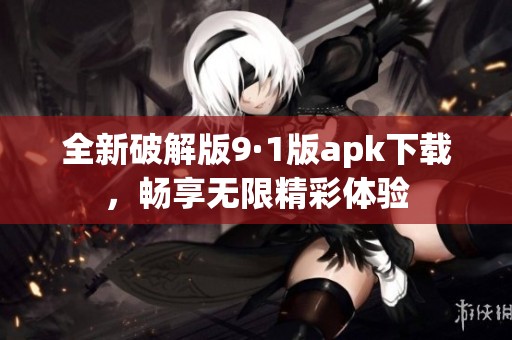 全新破解版9·1版apk下载，畅享无限精彩体验