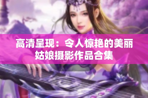 高清呈现：令人惊艳的美丽姑娘摄影作品合集