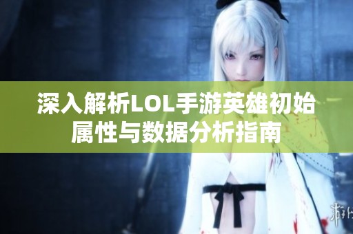 深入解析LOL手游英雄初始属性与数据分析指南