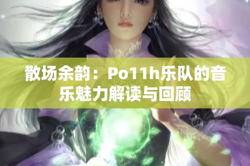 散场余韵：Po11h乐队的音乐魅力解读与回顾