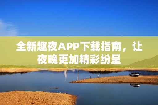 全新趣夜APP下载指南，让夜晚更加精彩纷呈