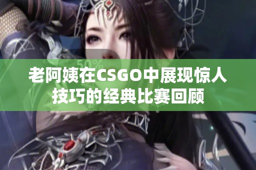 老阿姨在CSGO中展现惊人技巧的经典比赛回顾