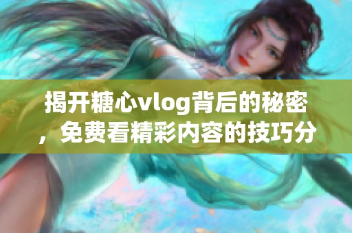 揭开糖心vlog背后的秘密，免费看精彩内容的技巧分享