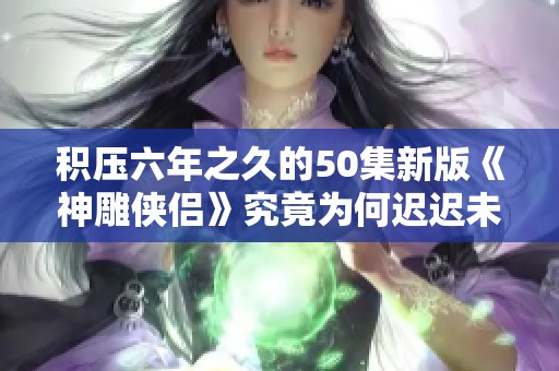 积压六年之久的50集新版《神雕侠侣》究竟为何迟迟未能与观众见面