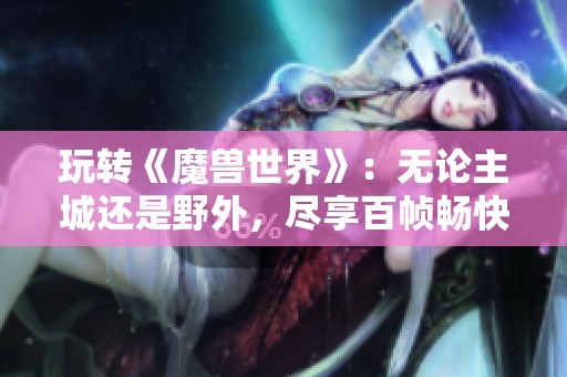 玩转《魔兽世界》：无论主城还是野外，尽享百帧畅快体验！