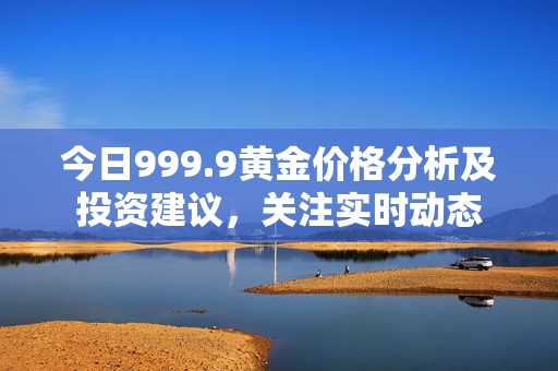 今日999.9黄金价格分析及投资建议，关注实时动态