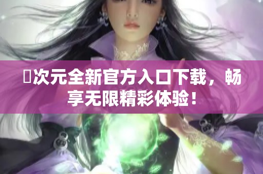 囧次元全新官方入口下载，畅享无限精彩体验！