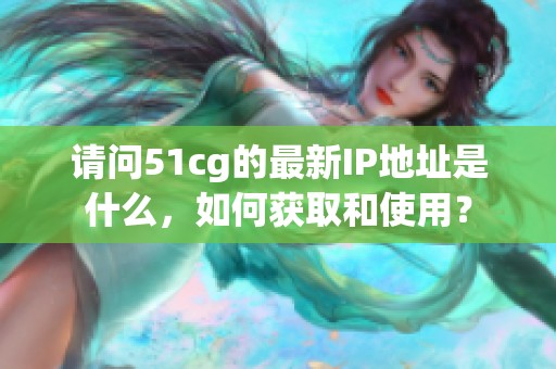 请问51cg的最新IP地址是什么，如何获取和使用？