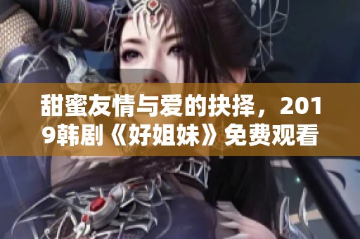 甜蜜友情与爱的抉择，2019韩剧《好姐妹》免费观看指南