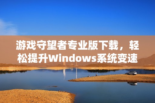 游戏守望者专业版下载，轻松提升Windows系统变速体验