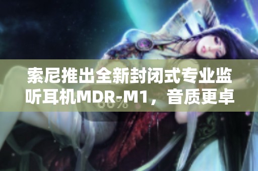 索尼推出全新封闭式专业监听耳机MDR-M1，音质更卓越