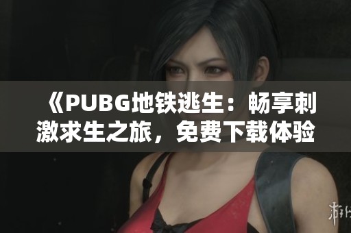 《PUBG地铁逃生：畅享刺激求生之旅，免费下载体验》