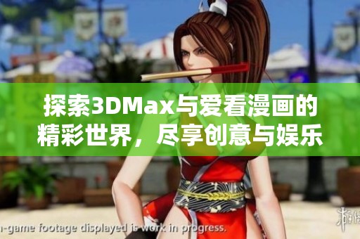 探索3DMax与爱看漫画的精彩世界，尽享创意与娱乐之旅