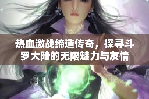 热血激战缔造传奇，探寻斗罗大陆的无限魅力与友情