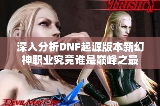 深入分析DNF起源版本新幻神职业究竟谁是巅峰之最