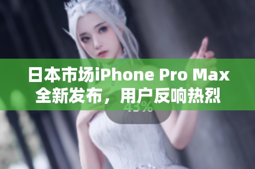 日本市场iPhone Pro Max全新发布，用户反响热烈