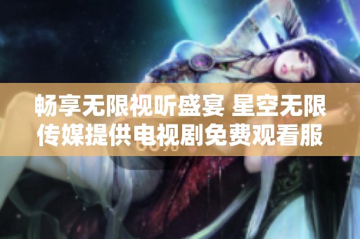 畅享无限视听盛宴 星空无限传媒提供电视剧免费观看服务