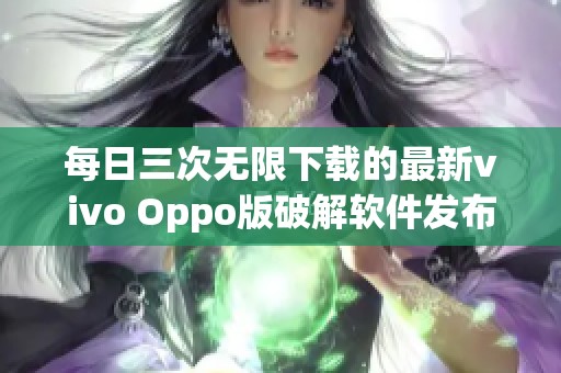 每日三次无限下载的最新vivo Oppo版破解软件发布通知