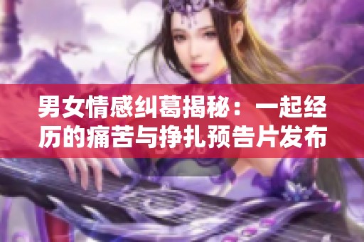 男女情感纠葛揭秘：一起经历的痛苦与挣扎预告片发布