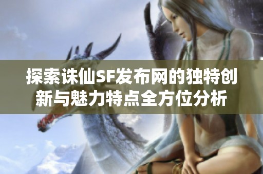 探索诛仙SF发布网的独特创新与魅力特点全方位分析