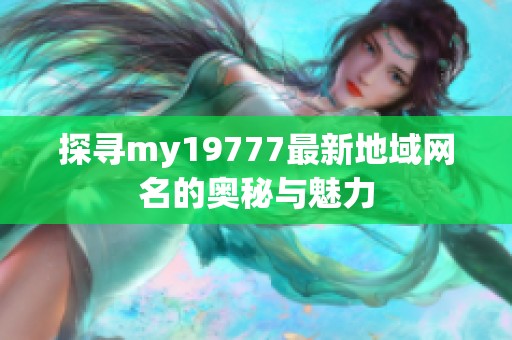 探寻my19777最新地域网名的奥秘与魅力